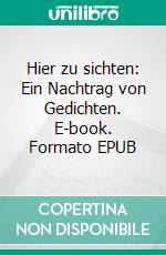 Hier zu sichten: Ein Nachtrag von Gedichten. E-book. Formato EPUB ebook