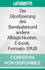 Die Glorifizierung des Bandsalatsund andere Alltäglichkeiten. E-book. Formato EPUB ebook