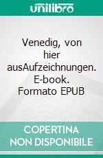 Venedig, von hier ausAufzeichnungen. E-book. Formato EPUB ebook
