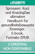 Sprossen: Kurz und KnackigDas ultimative Handbuch für gesundheitsbewusste Einsteiger. E-book. Formato EPUB ebook di Annelies Elmers