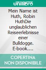 Mein Name ist Huth, Robin HuthDie unglaublichen Reiseerlebnisse einer Bulldogge. E-book. Formato EPUB ebook