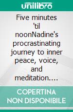 Five minutes 'til noonNadine's procrastinating journey to inner peace, voice, and meditation. E-book. Formato EPUB