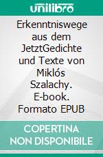 Erkenntniswege aus dem JetztGedichte und Texte von Miklós Szalachy. E-book. Formato EPUB ebook di Miklós Szalachy