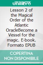 Lesson 2  of the Magical Order of the Atlantic OracleBecome a Vessel for the magic. E-book. Formato EPUB ebook