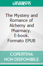 The Mystery and Romance of Alchemy and Pharmacy. E-book. Formato EPUB