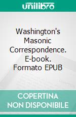 Washington's Masonic Correspondence. E-book. Formato EPUB ebook di George Washington