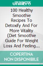 100 Healthy Smoothie Recipes To Detoxify And For More Vitality (Diet Smoothie Guide For Weight Loss And Feeling Great In Your Body). E-book. Formato EPUB ebook di Homemade Loving's