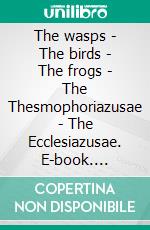 The wasps - The birds - The frogs - The Thesmophoriazusae - The Ecclesiazusae. E-book. Formato EPUB ebook