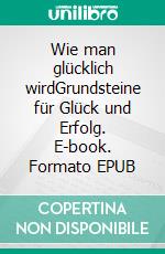 Wie man glücklich wirdGrundsteine für Glück und Erfolg. E-book. Formato EPUB ebook