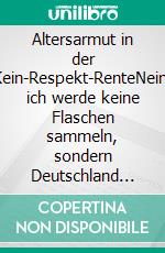 Altersarmut in der Kein-Respekt-RenteNein, ich werde keine Flaschen sammeln, sondern Deutschland verlassen. E-book. Formato EPUB ebook