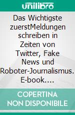 Das Wichtigste zuerstMeldungen schreiben in Zeiten von Twitter, Fake News und Roboter-Journalismus. E-book. Formato EPUB ebook