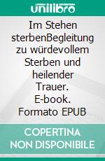 Im Stehen sterbenBegleitung zu würdevollem Sterben und heilender Trauer. E-book. Formato EPUB ebook di Werner Burgheim