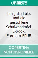 Emil, die Eule, und die gestohlene Schulwandtafel. E-book. Formato EPUB ebook di Wolfgang Kulla