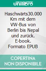 Haschwärts30.000 Km mit dem VW-Bus von Berlin bis Nepal und zurück. E-book. Formato EPUB ebook di Hartmut Roderfeld