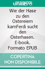 Wie der Hase zu den Ostereiern kamFerdi sucht den Osterhasen. E-book. Formato EPUB ebook di Hannelore Deinert