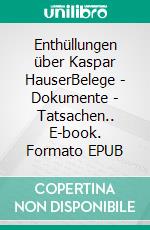 Enthüllungen über Kaspar HauserBelege - Dokumente - Tatsachen.. E-book. Formato EPUB ebook