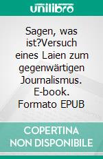 Sagen, was ist?Versuch eines Laien zum gegenwärtigen Journalismus. E-book. Formato EPUB ebook