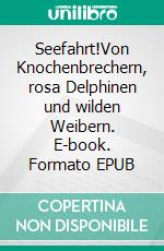 Seefahrt!Von Knochenbrechern, rosa Delphinen und wilden Weibern. E-book. Formato EPUB ebook