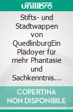 Stifts- und Stadtwappen von QuedlinburgEin Plädoyer für mehr Phantasie und Sachkenntnis in der Kommunalheraldik. E-book. Formato EPUB ebook