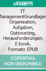 IT ManagementGrundlagen, Organisation, Aufgaben, Outsourcing, Herausforderungen. E-book. Formato EPUB