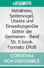 Astralreise, Seelenvogel, Utiseta und EinweihungenDie Götter der Germanen - Band 50. E-book. Formato EPUB