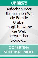 Aufgeben oder BleibenlassenWie die Familie Gruber möglicherweise die Welt gerettet hat. E-book. Formato EPUB