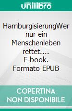 HamburgisierungWer nur ein Menschenleben rettet.... E-book. Formato EPUB ebook