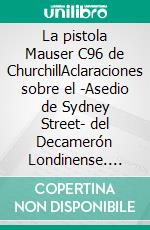 La pistola Mauser C96 de ChurchillAclaraciones sobre el -Asedio de Sydney Street- del Decamerón Londinense. E-book. Formato EPUB ebook