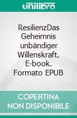 ResilienzDas Geheimnis unbändiger Willenskraft. E-book. Formato EPUB ebook