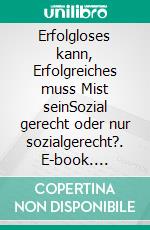 Erfolgloses kann, Erfolgreiches muss Mist seinSozial gerecht oder nur sozialgerecht?. E-book. Formato EPUB ebook