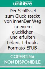 Der Schlüssel zum Glück steckt von innenDer Weg zu einem glücklichen und erfüllten Leben. E-book. Formato EPUB ebook