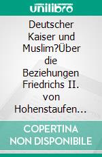 Deutscher Kaiser und Muslim?Über die Beziehungen Friedrichs II. von Hohenstaufen zum Islam. E-book. Formato EPUB ebook