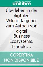 Überleben in der digitalen WildnisRatgeber zum Aufbau von digital Business Ecosystems. E-book. Formato EPUB ebook di Helmut Steigele