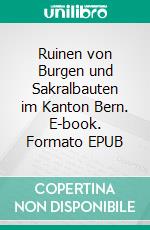 Ruinen von Burgen und Sakralbauten im Kanton Bern. E-book. Formato EPUB ebook