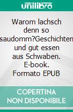 Warom lachsch denn so saudomm?Geschichten und gut essen aus Schwaben. E-book. Formato EPUB ebook