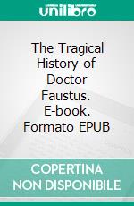 The Tragical History of Doctor Faustus. E-book. Formato EPUB ebook di Christopher Marlowe