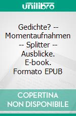 Gedichte? -- Momentaufnahmen -- Splitter -- Ausblicke. E-book. Formato EPUB