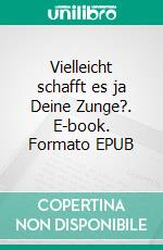 Vielleicht schafft es ja Deine Zunge?. E-book. Formato EPUB ebook