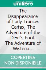 The Disappearance of Lady Frances Carfax, The Adventure of the Devil's Foot, The Adventure of Wisteria Lodge. E-book. Formato EPUB ebook di Arthur B. Conan Doyle