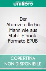 Der AtomveredlerEin Mann wie aus Stahl. E-book. Formato EPUB ebook di Franz Maria Heilmann