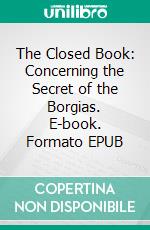 The Closed Book: Concerning the Secret of the Borgias. E-book. Formato EPUB ebook