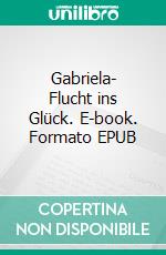 Gabriela- Flucht ins Glück. E-book. Formato EPUB ebook