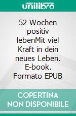 52 Wochen positiv lebenMit viel Kraft in dein neues Leben. E-book. Formato EPUB ebook di Mischa Jelen