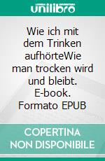 Wie ich mit dem Trinken aufhörteWie man trocken wird und bleibt. E-book. Formato EPUB ebook