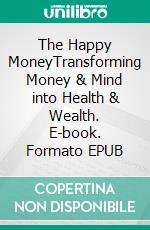 The Happy MoneyTransforming Money & Mind into Health & Wealth. E-book. Formato EPUB ebook