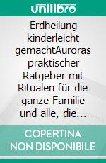 Erdheilung kinderleicht gemachtAuroras praktischer Ratgeber mit Ritualen für die ganze Familie und alle, die etwas für die Zukunft unserer Kinder tun möchten.. E-book. Formato EPUB ebook