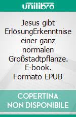 Jesus gibt  ErlösungErkenntnise einer ganz normalen Großstadtpflanze. E-book. Formato EPUB ebook di Gitta Tost