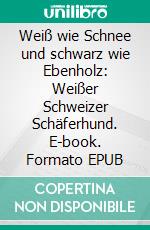 Weiß wie Schnee und schwarz wie Ebenholz: Weißer Schweizer Schäferhund. E-book. Formato EPUB ebook