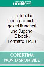 ... ich habe noch gar nicht gelebt!Kindheit und Jugend. E-book. Formato EPUB