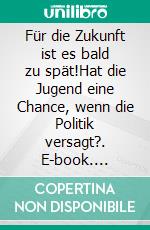 Für die Zukunft ist es bald zu spät!Hat die Jugend eine Chance, wenn die Politik versagt?. E-book. Formato EPUB ebook di Werner Hüper